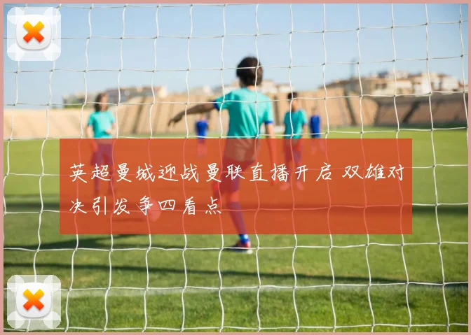 英超曼城迎战曼联直播开启 双雄对决引发争四看点