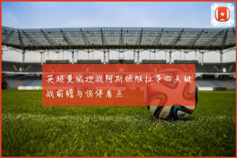 英超曼城迎战阿斯顿维拉争四关键战前瞻与伤停看点