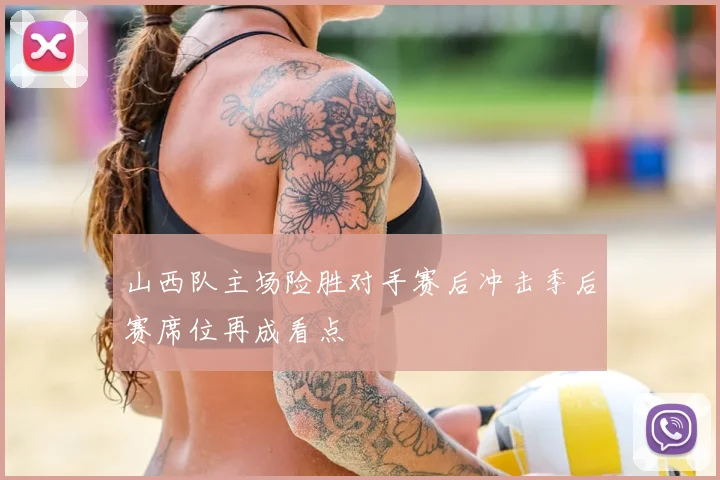 山西队主场险胜对手赛后冲击季后赛席位再成看点